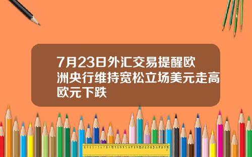 7月23日外汇交易提醒欧洲央行维持宽松立场美元走高欧元下跌