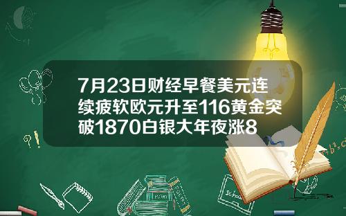 7月23日财经早餐美元连续疲软欧元升至116黄金突破1870白银大年夜涨8