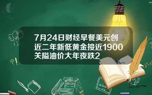 7月24日财经早餐美元创近二年新低黄金接近1900关隘油价大年夜跌2