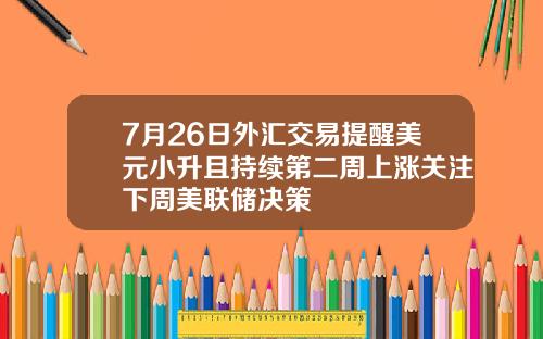 7月26日外汇交易提醒美元小升且持续第二周上涨关注下周美联储决策