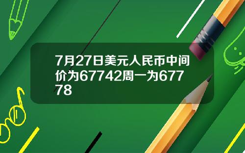 7月27日美元人民币中间价为67742周一为67778