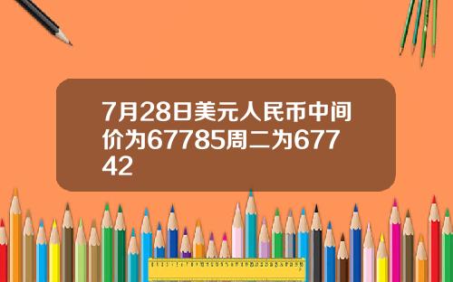 7月28日美元人民币中间价为67785周二为67742