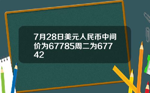 7月28日美元人民币中间价为67785周二为67742
