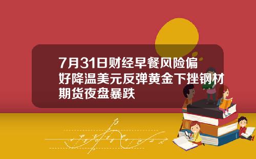 7月31日财经早餐风险偏好降温美元反弹黄金下挫钢材期货夜盘暴跌