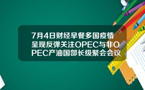 7月4日财经早餐多国疫情呈现反弹关注OPEC与非OPEC产油国部长级聚会会议
