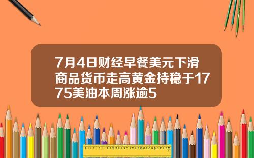 7月4日财经早餐美元下滑商品货币走高黄金持稳于1775美油本周涨逾5