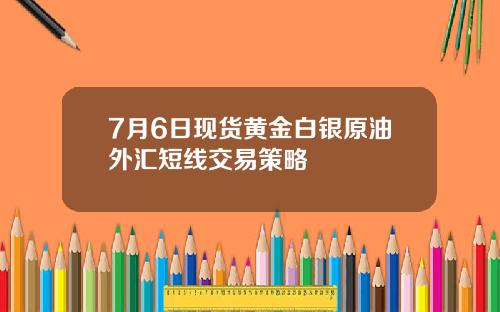 7月6日现货黄金白银原油外汇短线交易策略