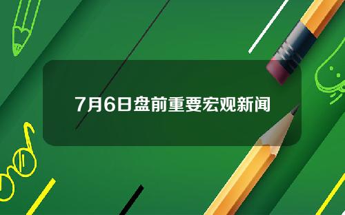 7月6日盘前重要宏观新闻