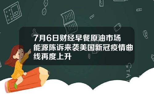 7月6日财经早餐原油市场能源陈诉来袭美国新冠疫情曲线再度上升