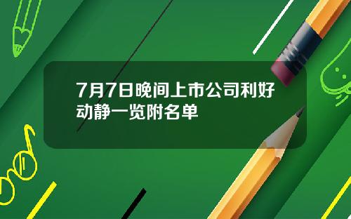 7月7日晚间上市公司利好动静一览附名单