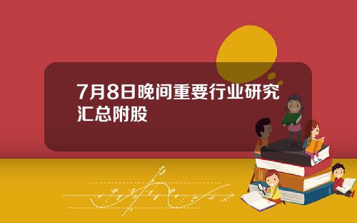 7月8日晚间重要行业研究汇总附股