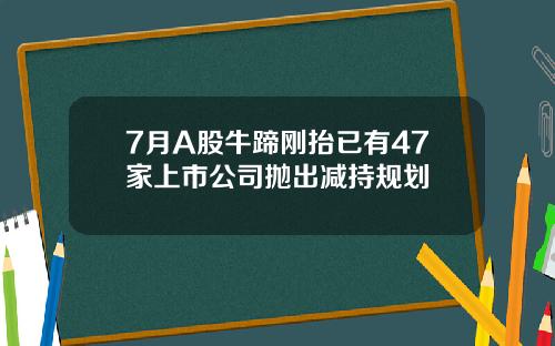 7月A股牛蹄刚抬已有47家上市公司抛出减持规划