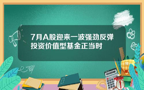 7月A股迎来一波强劲反弹投资价值型基金正当时