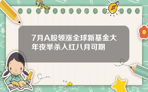 7月A股领涨全球新基金大年夜举杀入红八月可期