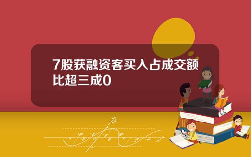 7股获融资客买入占成交额比超三成0