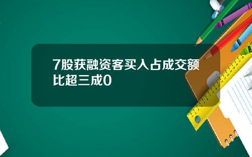 7股获融资客买入占成交额比超三成0