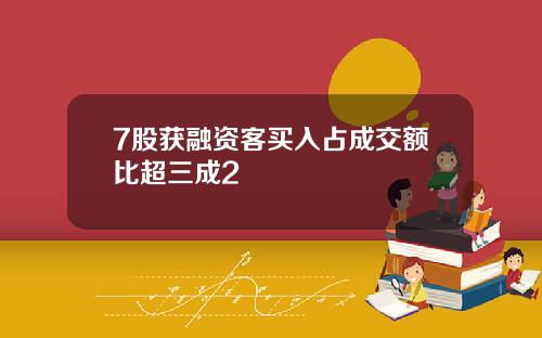 7股获融资客买入占成交额比超三成2
