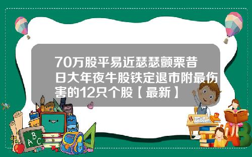 70万股平易近瑟瑟颤栗昔日大年夜牛股铁定退市附最伤害的12只个股【最新】