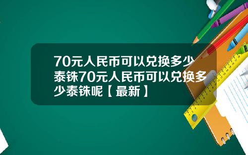 70元人民币可以兑换多少泰铢70元人民币可以兑换多少泰铢呢【最新】