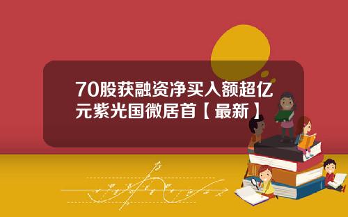 70股获融资净买入额超亿元紫光国微居首【最新】