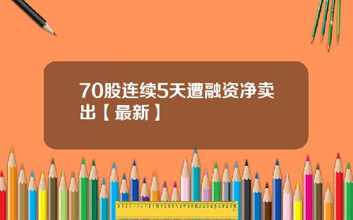 70股连续5天遭融资净卖出【最新】
