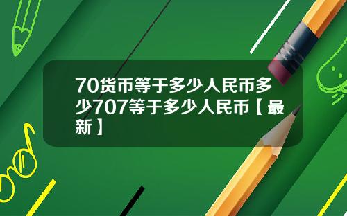 70货币等于多少人民币多少707等于多少人民币【最新】