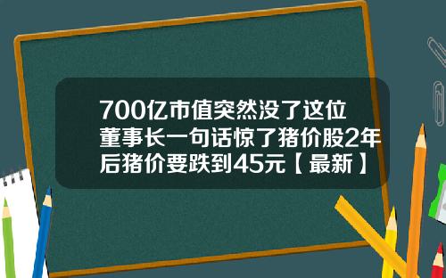 700亿市值突然没了这位董事长一句话惊了猪价股2年后猪价要跌到45元【最新】