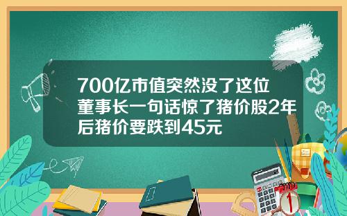 700亿市值突然没了这位董事长一句话惊了猪价股2年后猪价要跌到45元