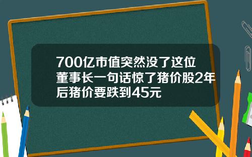 700亿市值突然没了这位董事长一句话惊了猪价股2年后猪价要跌到45元
