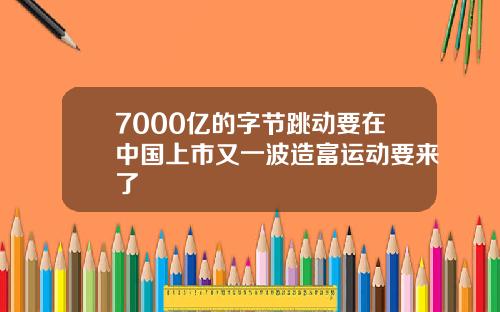 7000亿的字节跳动要在中国上市又一波造富运动要来了