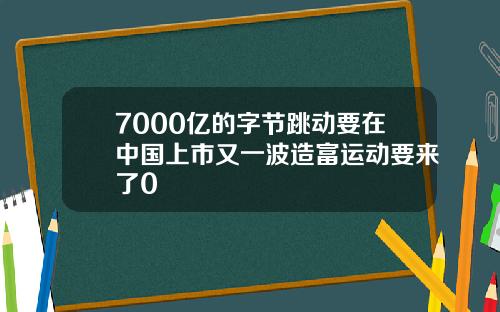 7000亿的字节跳动要在中国上市又一波造富运动要来了0