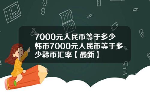7000元人民币等于多少韩币7000元人民币等于多少韩币汇率【最新】