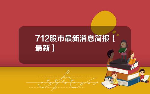 712股市最新消息简报【最新】