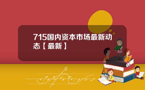 715国内资本市场最新动态【最新】