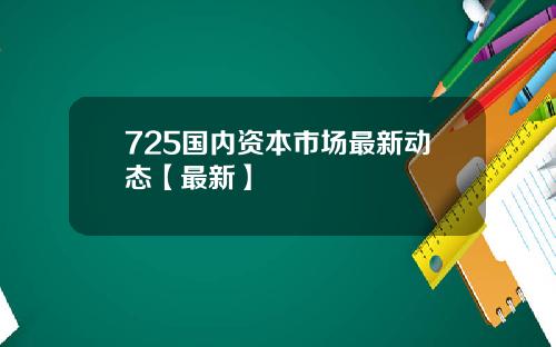 725国内资本市场最新动态【最新】