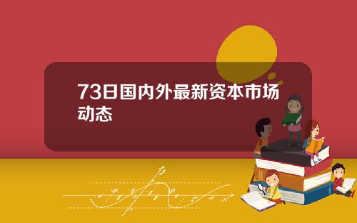 73日国内外最新资本市场动态