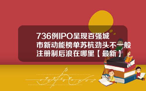 736例IPO呈现百强城市新动能榜单苏杭劲头不一般注册制后浪在哪里【最新】