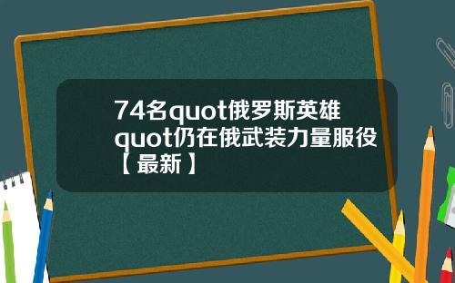 74名quot俄罗斯英雄quot仍在俄武装力量服役【最新】