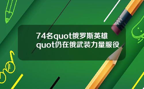 74名quot俄罗斯英雄quot仍在俄武装力量服役