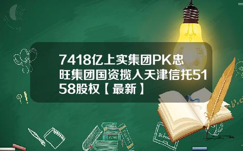 7418亿上实集团PK忠旺集团国资揽入天津信托5158股权【最新】