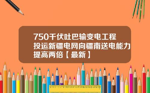 750千伏吐巴输变电工程投运新疆电网向疆南送电能力提高两倍【最新】