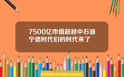 7500亿市值超越中石油宁德时代们的时代来了