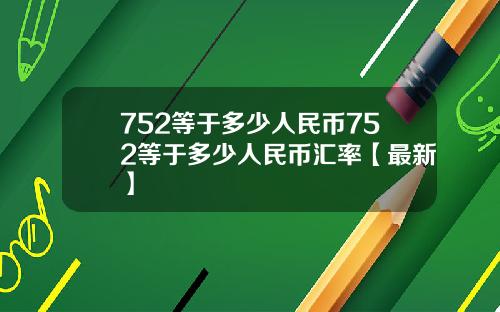 752等于多少人民币752等于多少人民币汇率【最新】