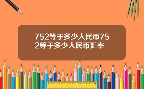 752等于多少人民币752等于多少人民币汇率