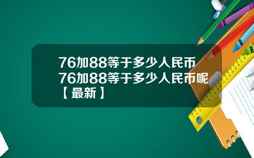 76加88等于多少人民币76加88等于多少人民币呢【最新】