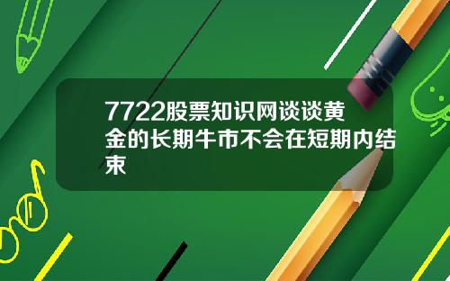 7722股票知识网谈谈黄金的长期牛市不会在短期内结束