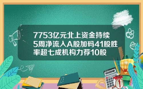 7753亿元北上资金持续5周净流入A股加码41股胜率超七成机构力荐10股