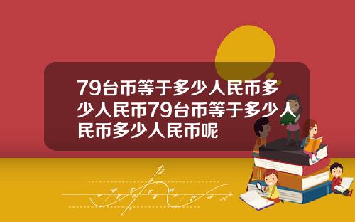 79台币等于多少人民币多少人民币79台币等于多少人民币多少人民币呢
