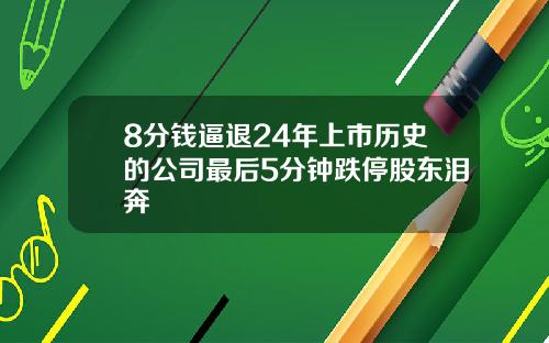 8分钱逼退24年上市历史的公司最后5分钟跌停股东泪奔