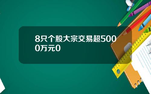 8只个股大宗交易超5000万元0